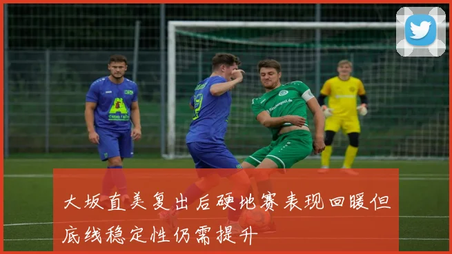 大坂直美复出后硬地赛表现回暖但底线稳定性仍需提升