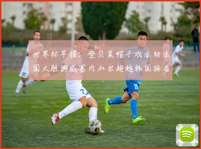 世界杯早报：登贝莱帽子戏法助法国大胜挪威塞内加尔超越韩国排名提升