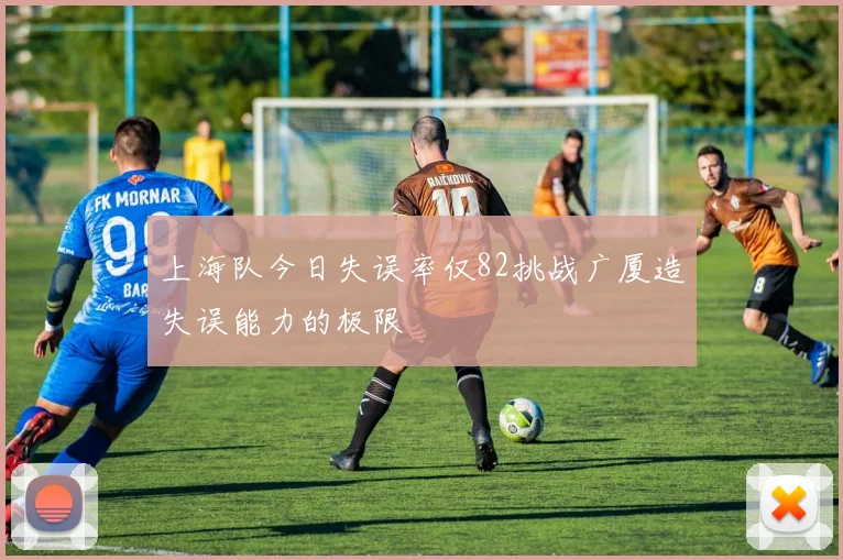上海队今日失误率仅82挑战广厦造失误能力的极限