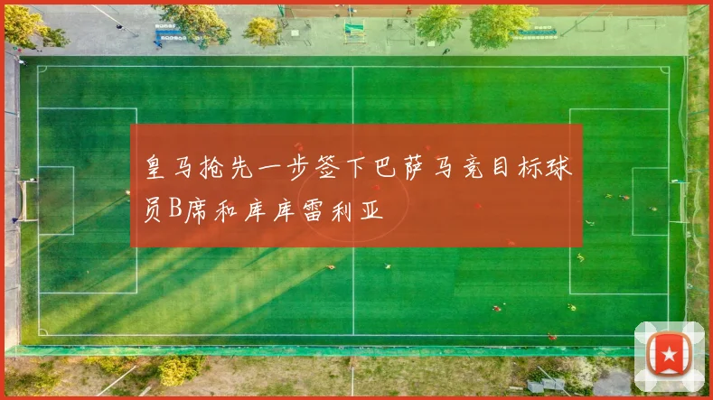 皇马抢先一步签下巴萨马竞目标球员B席和库库雷利亚
