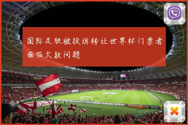 国际足联被投诉转让世界杯门票者面临欠款问题