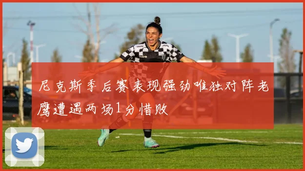 尼克斯季后赛表现强劲唯独对阵老鹰遭遇两场1分惜败