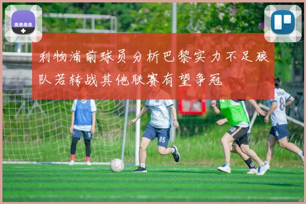 利物浦前球员分析巴黎实力不足狼队若转战其他联赛有望争冠