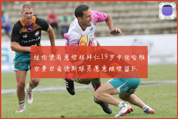 纽伦堡有意续租拜仁19岁中场哈维尔费尔南德斯球员愿意继续留队