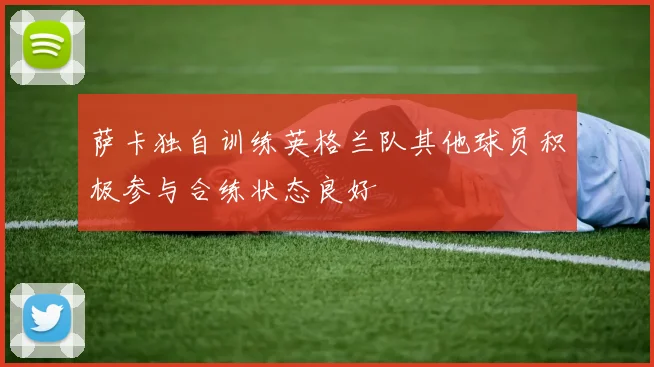 萨卡独自训练英格兰队其他球员积极参与合练状态良好