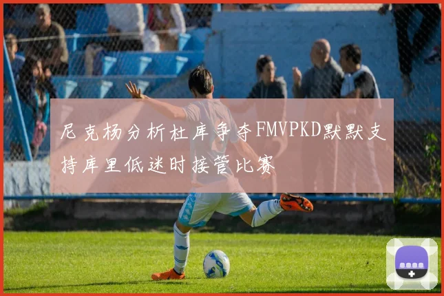 尼克杨分析杜库争夺FMVPKD默默支持库里低迷时接管比赛
