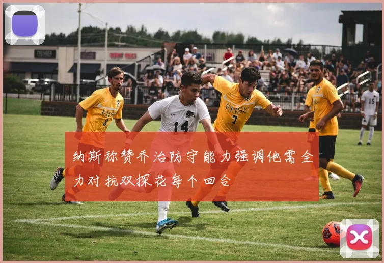 纳斯称赞乔治防守能力强调他需全力对抗双探花每个回合