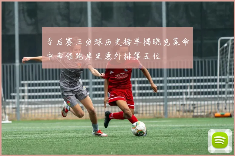 季后赛三分球历史榜单揭晓克莱命中率领跑库里意外排第五位