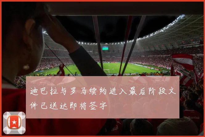 迪巴拉与罗马续约进入最后阶段文件已送达即将签字
