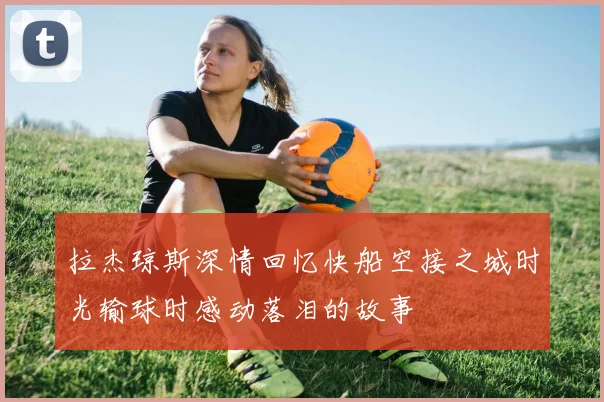 拉杰琼斯深情回忆快船空接之城时光输球时感动落泪的故事