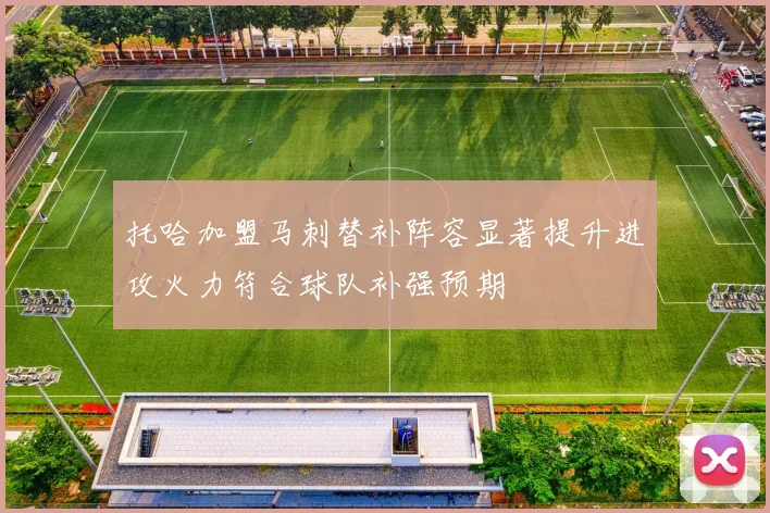 托哈加盟马刺替补阵容显著提升进攻火力符合球队补强预期