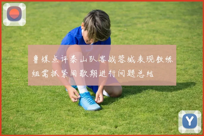 鲁媒点评泰山队客战蓉城表现教练组需抓紧间歇期进行问题总结