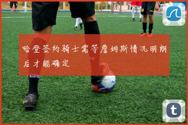哈登签约骑士需等詹姆斯情况明朗后才能确定