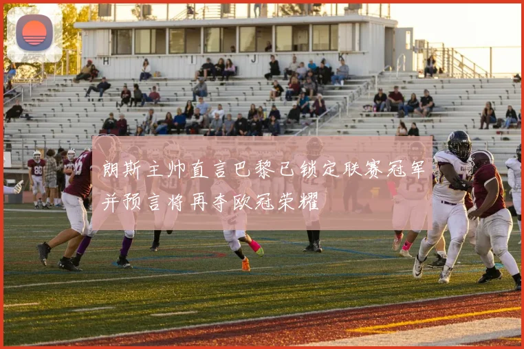 朗斯主帅直言巴黎已锁定联赛冠军并预言将再夺欧冠荣耀