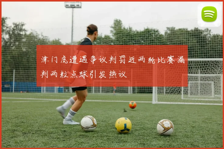 津门虎遭遇争议判罚近两轮比赛漏判两粒点球引发热议